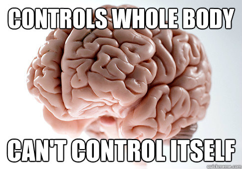 Controls whole body can't control itself  Scumbag Brain