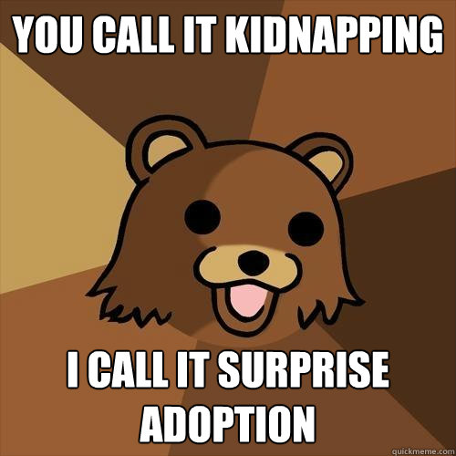 You call it kidnapping  I call it surprise adoption - You call it kidnapping  I call it surprise adoption  Pedobear