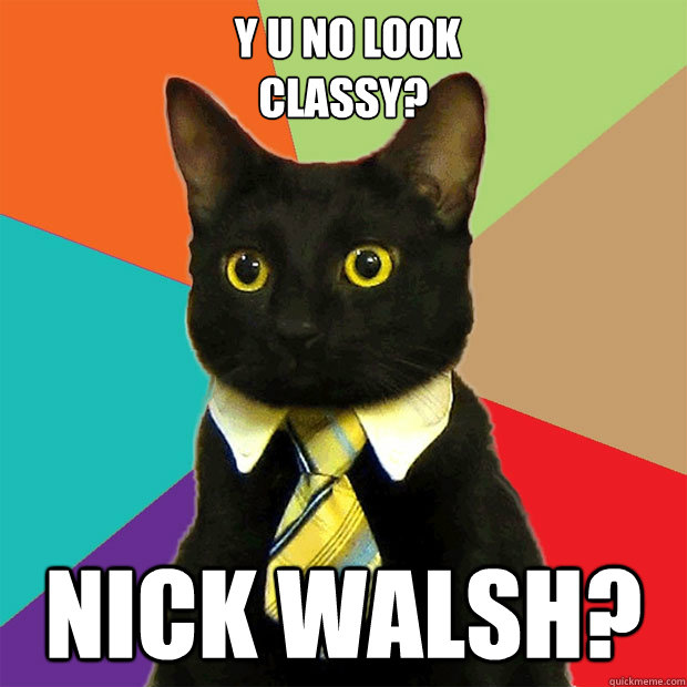  Y U NO LOOK 
CLASSY? NICK WALSH?  Business Cat