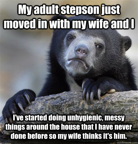 My adult stepson just moved in with my wife and I I've started doing unhygienic, messy things around the house that I have never done before so my wife thinks it's him.   Confession Bear