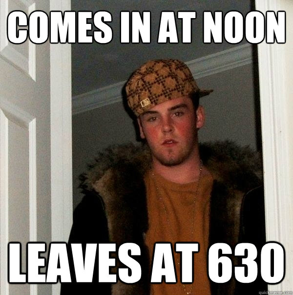 Comes in at noon leaves at 630 - Comes in at noon leaves at 630  Scumbag Steve