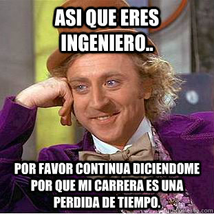 asi que eres ingeniero.. por favor continua diciendome por que mi carrera es una perdida de tiempo.  Creepy Wonka