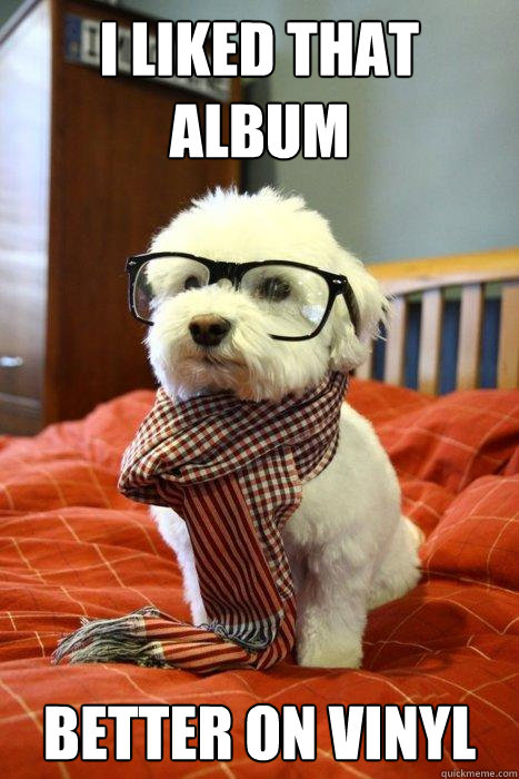 I liked that album better on vinyl  Hipster Dog