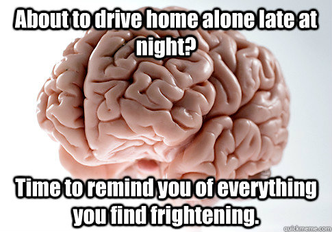 About to drive home alone late at night? Time to remind you of everything you find frightening.  - About to drive home alone late at night? Time to remind you of everything you find frightening.   Scumbag Brain