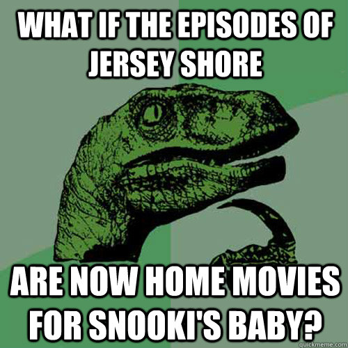 What if the episodes of Jersey Shore Are now home movies for Snooki's baby? - What if the episodes of Jersey Shore Are now home movies for Snooki's baby?  Philosoraptor