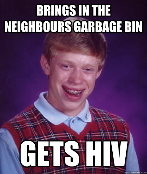 Brings in the neighbours garbage bin gets hiv - Brings in the neighbours garbage bin gets hiv  Bad Luck Brian