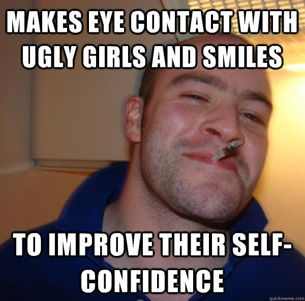 makes eye contact with ugly girls and smiles to improve their self-confidence  