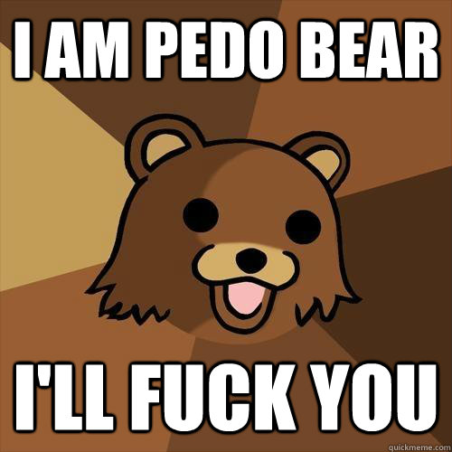 I AM PEDO BEAR I'LL FUCK YOU  Pedobear