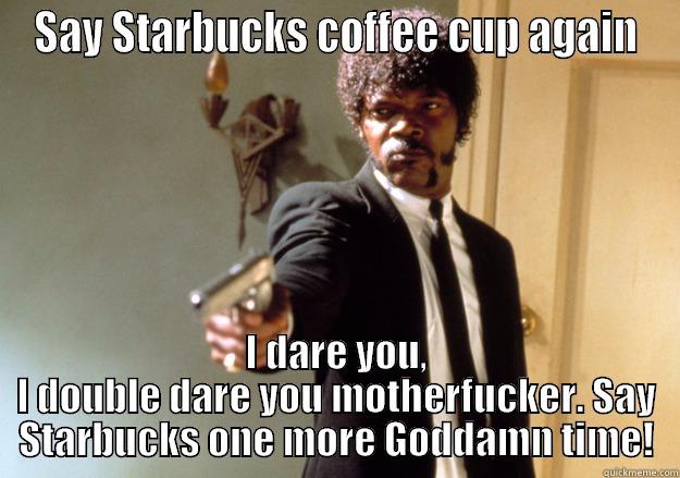 SAY STARBUCKS COFFEE CUP AGAIN I DARE YOU, I DOUBLE DARE YOU MOTHERFUCKER. SAY STARBUCKS ONE MORE GODDAMN TIME! Samuel L Jackson