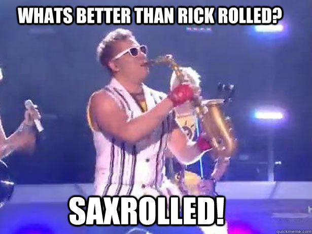whats better than rick rolled? SAXROLLED!  