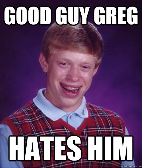 Good guy greg hates him  Bad Luck Brian