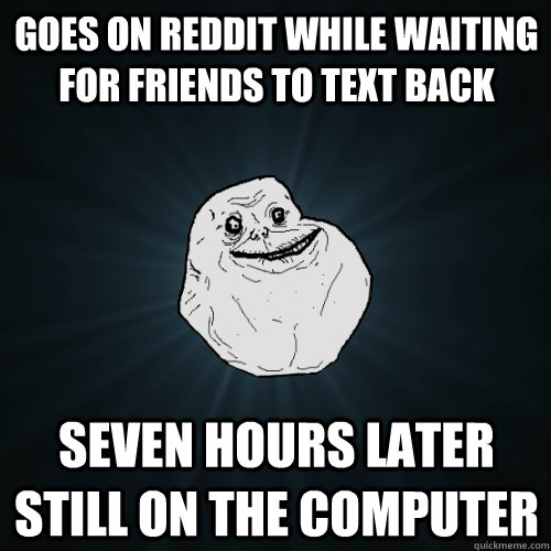 goes on reddit while waiting for friends to text back  seven hours later still on the computer   Forever Alone