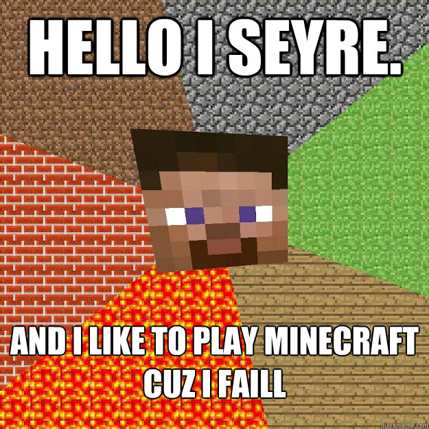 hello i seyre. and i like to play Minecraft
cuz i faill  Minecraft