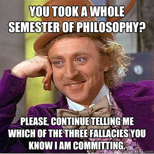 You took a whole semester of philosophy? Please, continue telling me which of the three fallacies you know I am committing. - You took a whole semester of philosophy? Please, continue telling me which of the three fallacies you know I am committing.  Condescending Wonka