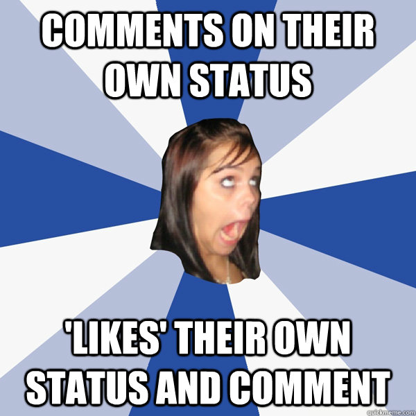 COMMENTS ON THEIR OWN STATUS 'LIKES' THEIR OWN STATUS AND COMMENT  Annoying Facebook Girl