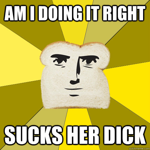 Am I doing it right SUCKs her DICK  Breadfriend