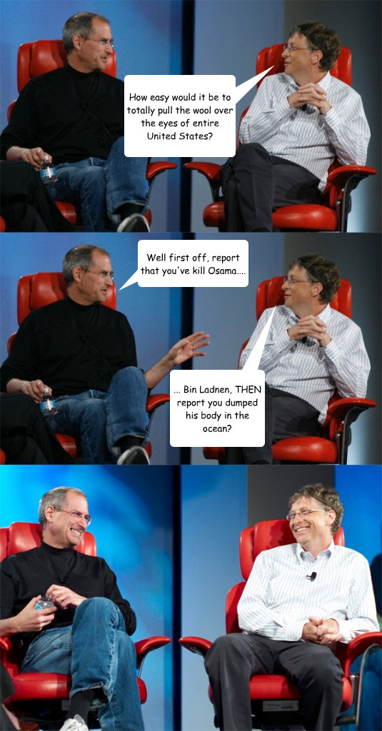 How easy would it be to totally pull the wool over the eyes of entire United States? Well first off, report that you've kill Osama.... ... Bin Ladnen, THEN report you dumped his body in the ocean?  Steve Jobs vs Bill Gates