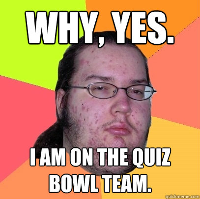 Why, yes. I am on the quiz bowl team.   Butthurt Dweller