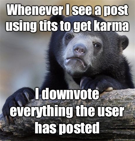 Whenever I see a post using tits to get karma I downvote everything the user has posted  Confession Bear