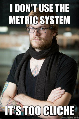 i don't use the metric system it's too cliche  