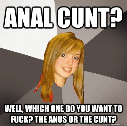 anal cunt? well, which one do you want to fuck? the anus or the cunt?  Musically Oblivious 8th Grader