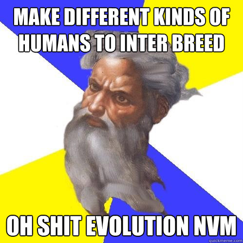 Make different kinds of humans to inter breed oh shit evolution nvm - Make different kinds of humans to inter breed oh shit evolution nvm  Advice God