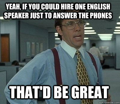 Yeah, if you could hire one English speaker just to answer the phones That'd be great - Yeah, if you could hire one English speaker just to answer the phones That'd be great  Bill Lumbergh