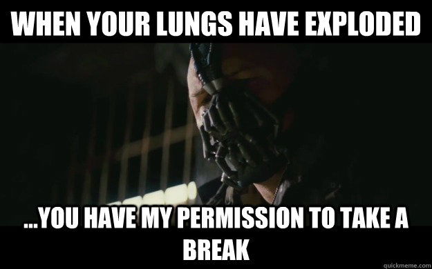 When your lungs have exploded  ...you have my permission to take a break  Badass Bane