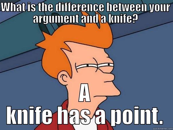 WHAT IS THE DIFFERENCE BETWEEN YOUR ARGUMENT AND A KNIFE? A KNIFE HAS A POINT. Futurama Fry