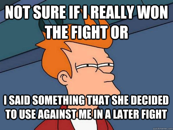 NOT SURE IF I REALLY WON THE FIGHT OR I SAID SOMETHING THAT SHE decided to USE AGAINST ME IN A LATER FIGHT - NOT SURE IF I REALLY WON THE FIGHT OR I SAID SOMETHING THAT SHE decided to USE AGAINST ME IN A LATER FIGHT  Futurama Fry