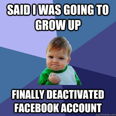 Said I was going to grow up Finally deactivated facebook account - Said I was going to grow up Finally deactivated facebook account  Success Kid