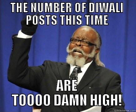 THE NUMBER OF DIWALI POSTS THIS TIME ARE TOOOO DAMN HIGH! Too Damn High