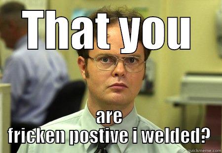 THAT YOU ARE FRICKEN POSTIVE I WELDED? Schrute