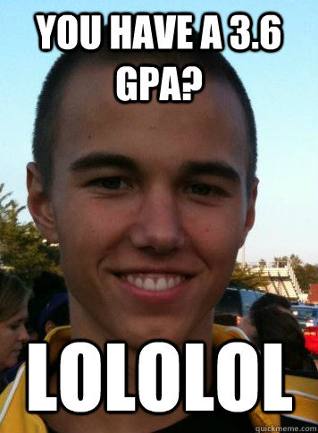 You have a 3.6 gpa? lololol  