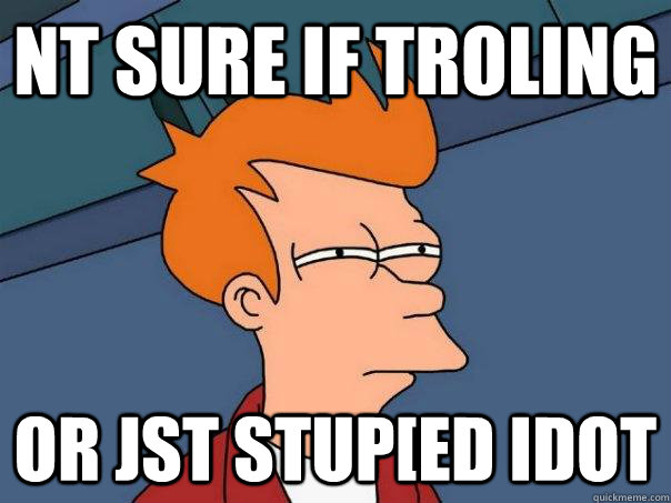 Nt sure if troling Or jst stup[ed idot - Nt sure if troling Or jst stup[ed idot  Futurama Fry