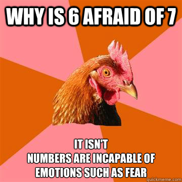 WHY IS 6 afraid OF 7 it isn't
numbers are incapable of emotions such as fear  Anti-Joke Chicken