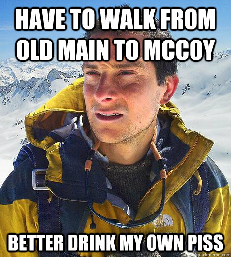 have to walk from old main to mccoy better drink my own piss  Bear Grylls