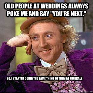 old people at weddings always poke me and say 