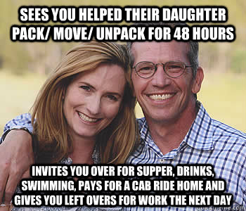 sees you helped their daughter pack/ move/ unpack for 48 hours invites you over for supper, drinks, swimming, pays for a cab ride home and gives you left overs for work the next day - sees you helped their daughter pack/ move/ unpack for 48 hours invites you over for supper, drinks, swimming, pays for a cab ride home and gives you left overs for work the next day  Good guy parents