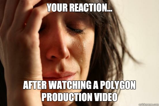 Your reaction... After watching a Polygon Production video  First World Problems