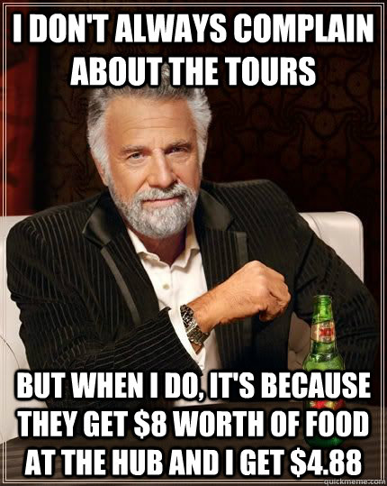 I don't always complain about the tours but when i do, it's because they get $8 worth of food at the HUB and I get $4.88 - I don't always complain about the tours but when i do, it's because they get $8 worth of food at the HUB and I get $4.88  The Most Interesting Man In The World