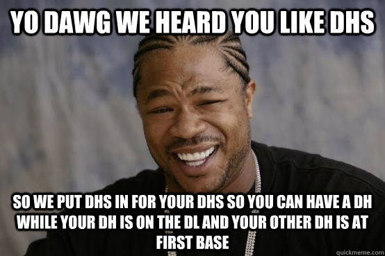 YO DAWG WE HEARD YOU LIKE DHS SO WE PUT DHS In for your dhs so you can have a dh while your dh is on the dl and your other dh is at first base - YO DAWG WE HEARD YOU LIKE DHS SO WE PUT DHS In for your dhs so you can have a dh while your dh is on the dl and your other dh is at first base  YO DAWG