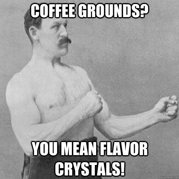 Coffee Grounds? You mean Flavor Crystals!  overly manly man