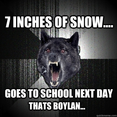 7 Inches of snow.... Goes to school next day thats Boylan...  Insanity Wolf