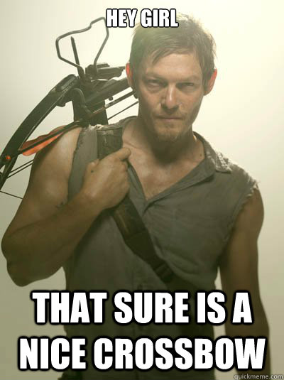 hey girl that sure is a nice crossbow  Daryl Dixon