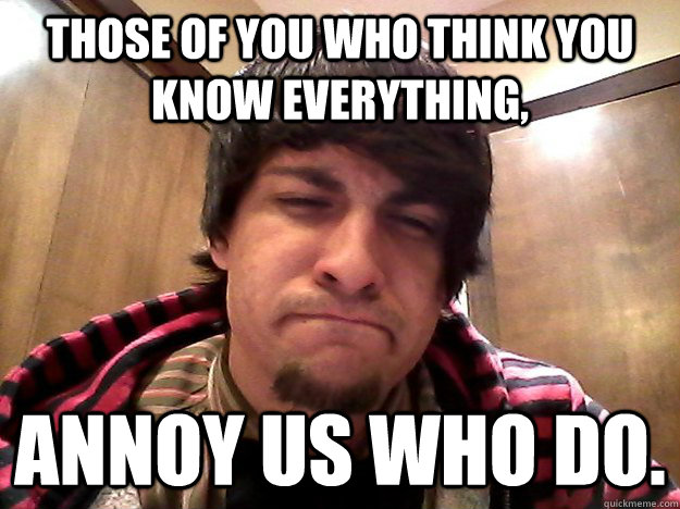 Those of you who think you know everything, annoy us who do. - Those of you who think you know everything, annoy us who do.  Matt Baker Mentality