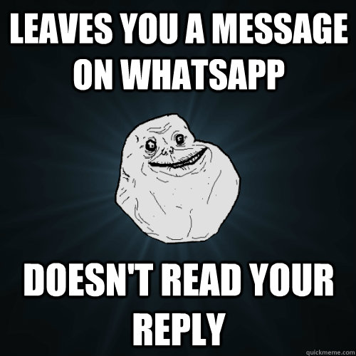 Leaves you a message on whatsapp Doesn't read your reply  Forever Alone