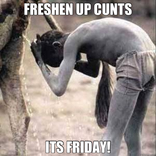 FRESHEN UP CUNTS ITS FRIDAY!  