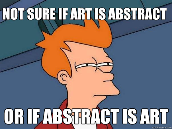 Not sure if art is abstract Or if abstract is art  Futurama Fry