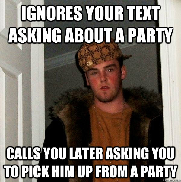 ignores your text asking about a party calls you later asking you to pick him up from a party  Scumbag Steve